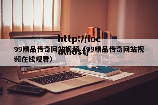 99精品传奇网站视频（99精品传奇网站视频在线观看）