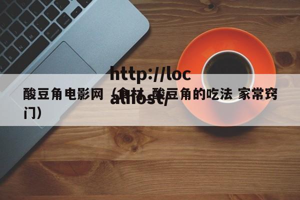 酸豆角电影网（食材_酸豆角的吃法 家常窍门）